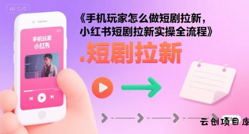 手机玩家怎么做短剧拉新，小红书短剧拉新实操全流程-云创项目库