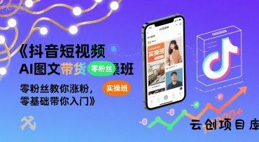 抖音短视频AI图文带货实操班，零粉丝教你涨粉，零基础带你入门-云创项目库