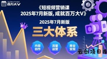 短视频营销课2025年7月新版，三大体系成就百万大V-云创项目库