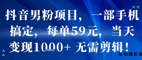 抖音男粉项目，一部手机搞定，每单59米，当天变现1k+  无需剪辑-云创项目库