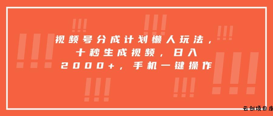 视频号分成计划懒人玩法，十秒生成视频，日入2000+，手机一键操作-云创项目库
