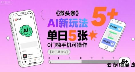 微头条AI新玩法，小白单日5张+，0门槛手机可操作【附工具指令】-云创项目库