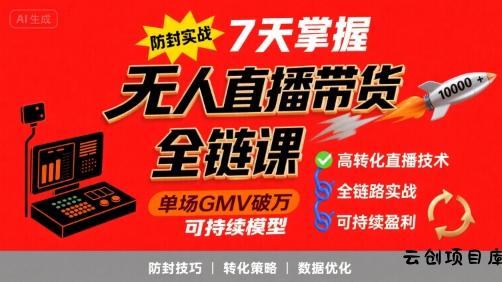无人直播带货全链防封实战课，7天掌握高转化直播技术，实现单场GMV破万可持续模型-云创项目库