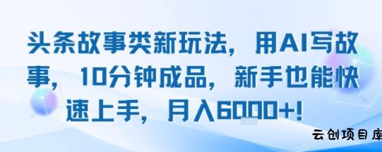 头条故事类新玩法，用AI写故事，10分钟成品，新手也能快速上手，月入6k+-云创项目库