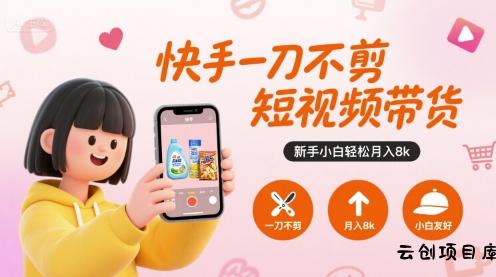 快手一刀不剪短视频带货，新手小白轻松月入8k-云创项目库