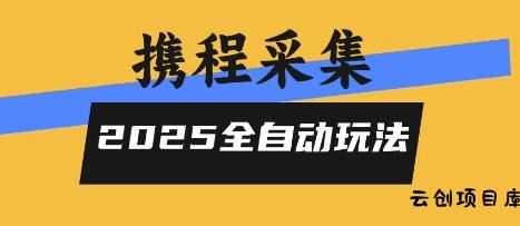 2025携程信息采集全自动玩法，高单价，零人工，全天开干【揭秘】-云创项目库