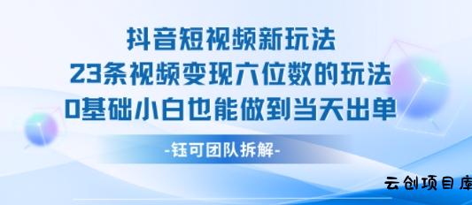 抖音短视频新玩法，23条视频变现六位数，0基础小白也能做到当天出单-云创项目库