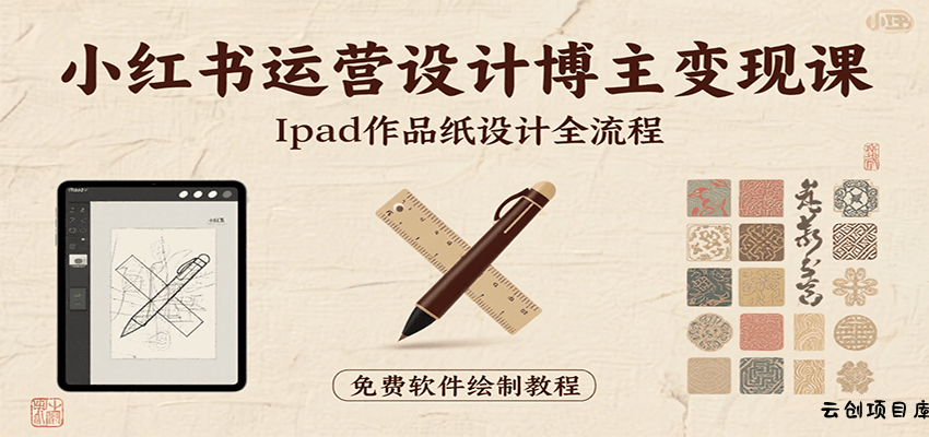 小红书运营设计博主变现课：iPad 上手作品纸设计，含全流程及细节技巧，避坑少绕路-云创项目库