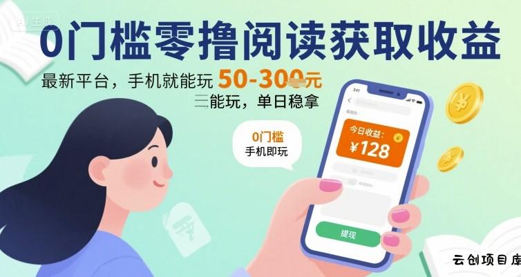 0门槛零撸阅读获取收益：最新平台，手机就能玩，单日稳拿 50-3张 【揭秘】-云创项目库
