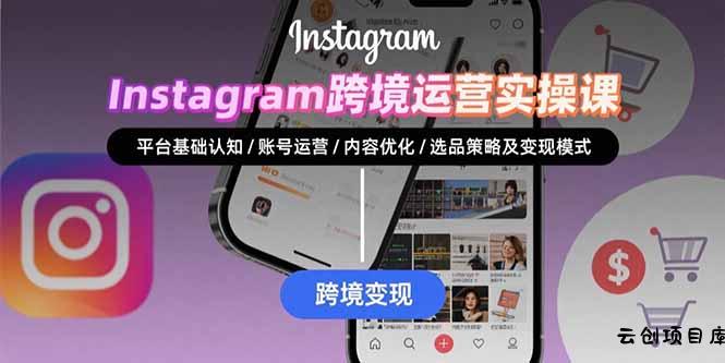 Instagram跨境运营实战：平台认知/账号运营/内容优化/选品策略及变现模式-云创项目库