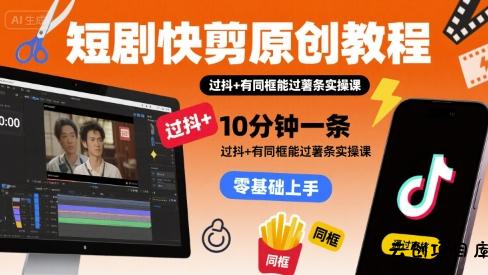 短剧快剪原创教程，10分钟一条，过抖+有同框能过薯条实操课-云创项目库