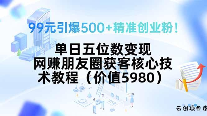 99元引爆500+精准创业粉！单日五位数变现，网赚朋友圈获客核心技术教程…-云创项目库