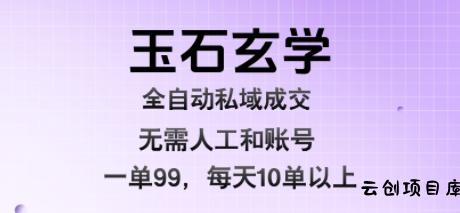 玉石玄学全自动私域成交，一单99每天十单以上，无需人工和矩阵账号，蓝海项目直接干【揭秘】-云创项目库
