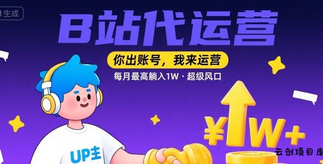 【B站代运营 】你出账号，我来运营，每月最高躺入1W，超级风口【揭秘】-云创项目库
