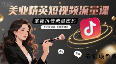 美业精英短视频流量课，掌握抖音流量密码，天天有询单，条条有转化-云创项目库