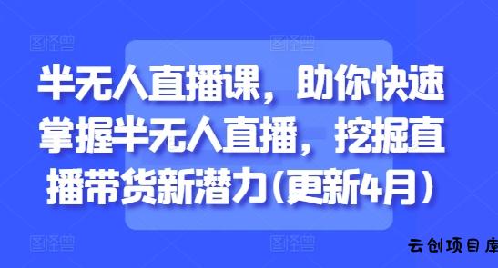 半无人直播课，助你快速掌握半无人直播，挖掘直播带货新潜力(更新8月)-云创项目库