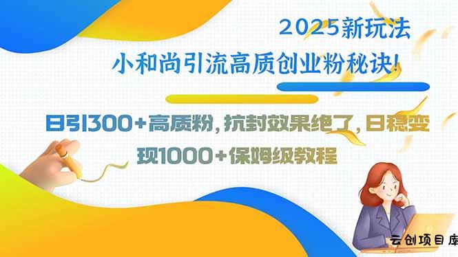 2025新玩法小和尚引流高质创业粉秘诀！日引300+高质粉，抗封效果绝了，…-云创项目库