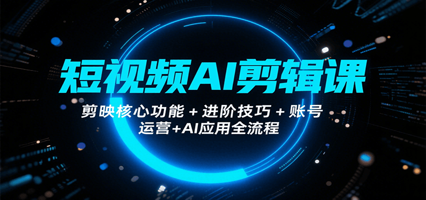 短视频AI剪辑课，剪映核心功能+进阶技巧+账号运营+AI应用全流程-云创项目库