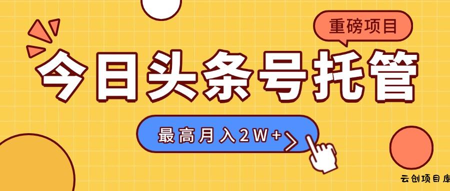 【头条号托管 】我存作品到草稿箱，你每天5分钟发布，最高月入2W+-云创项目库