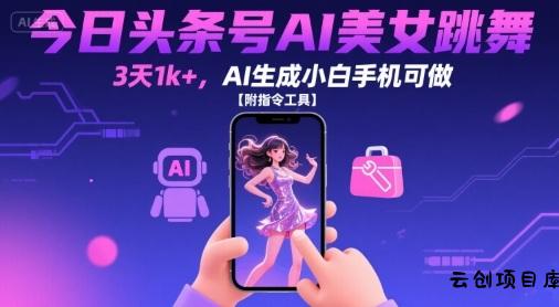 今日头条号AI美女跳舞，3天1k+，AI生成小白手机可做【附指令工具】-云创项目库