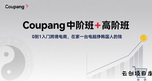 Coupang中阶班+高阶班，0到1入门跨境电商，在家一台电脑挣韩国人的钱-云创项目库