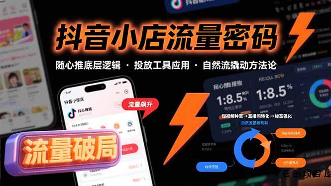 抖音小店流量密码，随心推底层逻辑，投放工具应用，自然流撬动核心方法论-云创项目库