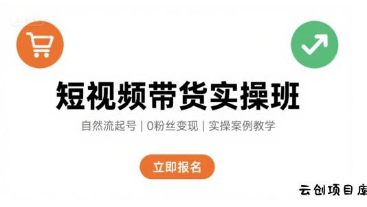 短视频带货实操班，自然流电商快速起号，实现轻松带货变现-云创项目库