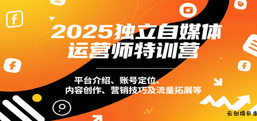 2025独立自媒体运营师特训营：平台介绍、账号定位、内容创作、营销技巧及流量拓展等-云创项目库