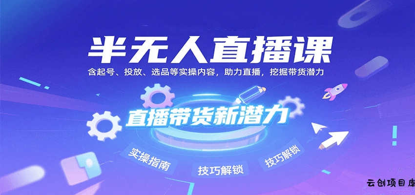 半无人直播课：含起号、投放、选品等实操内容，挖掘直播带货潜力(更新8月)-云创项目库