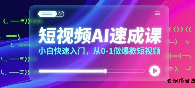 短视频AI速成课，小白快速入门，从0-1做爆款短视频-云创项目库