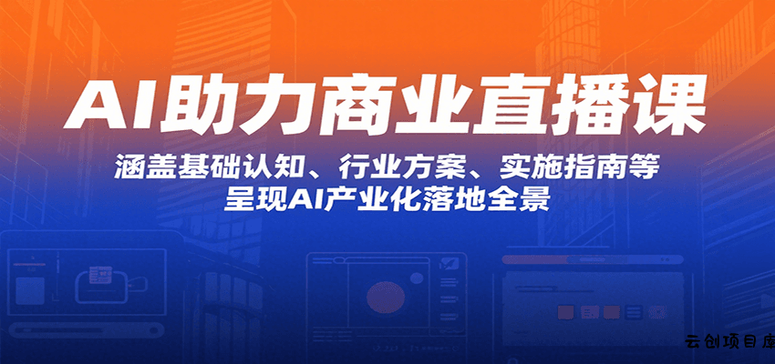 AI助力商业直播课：涵盖基础认知、行业方案、实施指南等，呈现AI产业化落地全景-云创项目库
