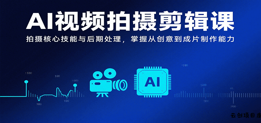 AI视频拍摄剪辑课，拍摄核心技能与后期处理，掌握从创意到成片制作能力-云创项目库