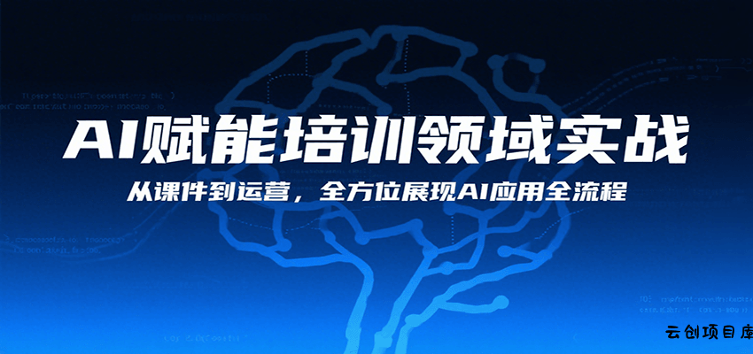 AI赋能培训领域实战，从课件到运营，全方位展现AI应用全流程-云创项目库