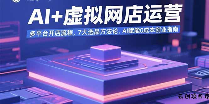 AI+虚拟网店运营：多平台开店流程，7大选品方法论，AI赋能0成本创业指南-云创项目库