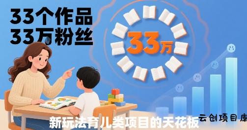 33个作品33W粉丝，育儿类项目的天花板，小白可操作-云创项目库