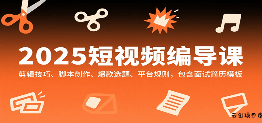 2025短视频编导课，剪辑技巧、脚本创作、爆款选题、平台规则，包含面试简历模板-云创项目库