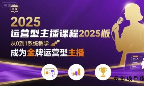 运营型主播课程2025版，从0到1教你成为金牌运营型主播-云创项目库