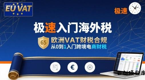 极速入门海外税，欧洲VAT财税合规，从0到1入门跨境电商财税-云创项目库