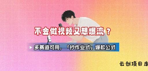 不会做视频又想爆流？多赛道可用，「抄作业式」爆款公式-云创项目库