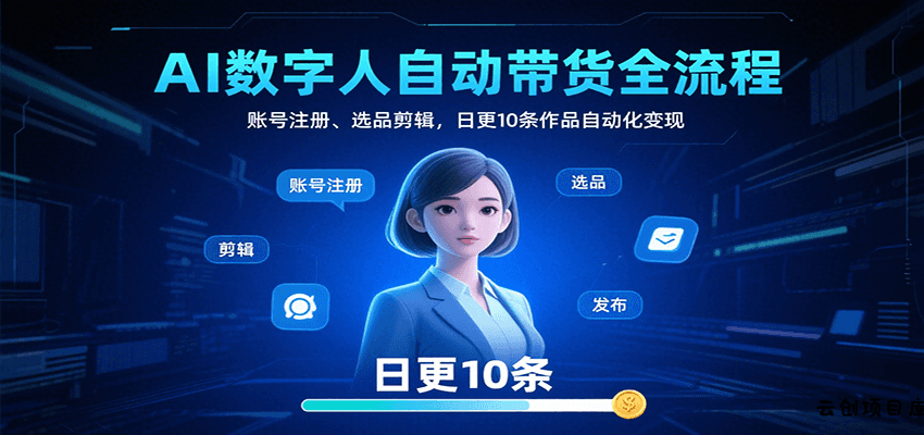 AI数字人自动带货全流程：账号注册、选品剪辑，日更10条作品自动化变现-云创项目库