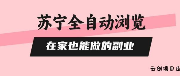 苏宁全自动浏览，在家也能做的副业，无需人工，0风控，单机日入5张+，直接矩阵开干【揭秘】-云创项目库
