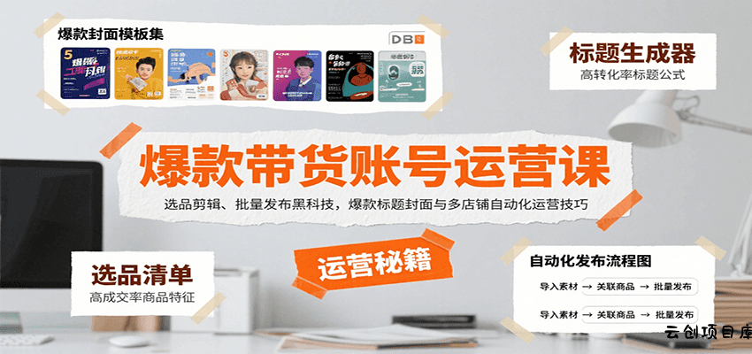 爆款带货账号运营课：选品剪辑、批量发布黑科技，爆款标题封面与多店铺自动化运营技巧-云创项目库