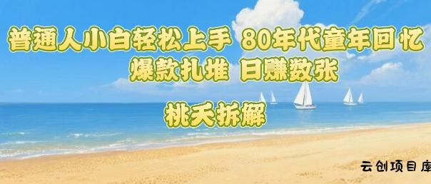 普通人小白轻松上手 80年代童年回忆杀，爆款扎堆，日入数张-云创项目库