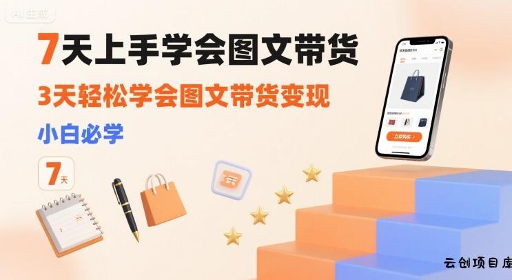 7天上手学会图文带货，3天轻松学会图文带货变现，小白必学-云创项目库