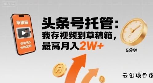 【头条号托管 】我存视频到草稿箱，你每天5分钟发布，最高月入2W+【揭秘】-云创项目库