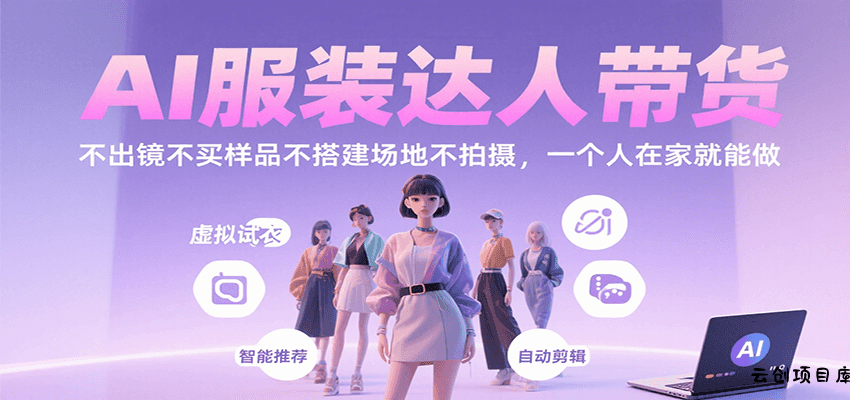 AI服装达人带货，不出镜不买样品不搭建场地不拍摄，一个人在家就能做-云创项目库