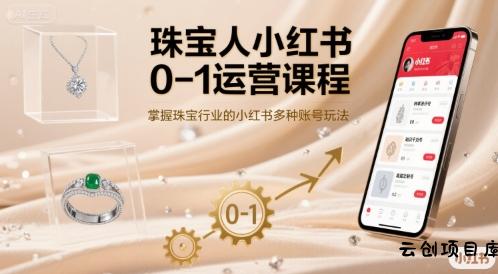 珠宝人小红书0-1运营课程，掌握珠宝行业的小红书多种账号玩法-云创项目库