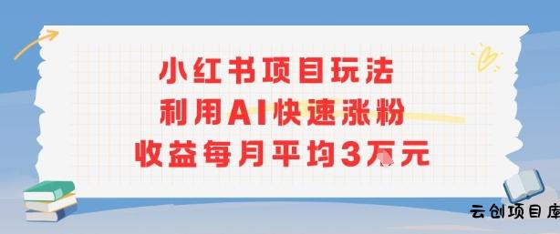 小红书商单项目新玩法，利用AI快速涨粉收益每月平均3W-云创项目库