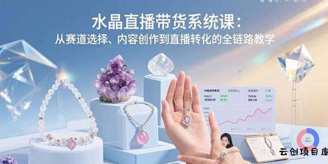 水晶直播带货系统课：从赛道选择、内容创作到直播转化的全链路教学-云创项目库
