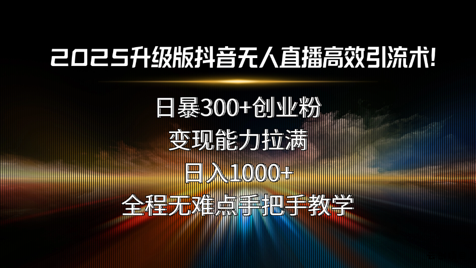 2025升级版抖音无人直播高效引流术！日暴300+创业粉，变现能力拉满，日…-云创项目库